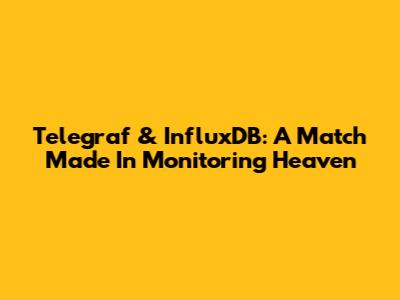 Telegraf & InfluxDB: A Match Made In Monitoring Heaven