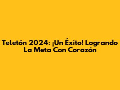 Teletón 2024: ¡Un Éxito! Logrando La Meta Con Corazón