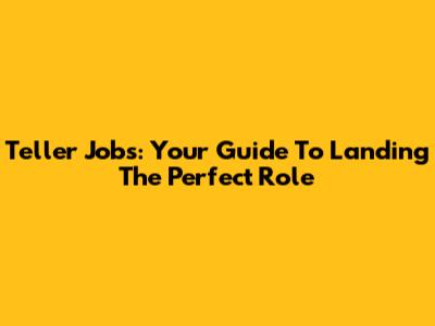 Teller Jobs: Your Guide To Landing The Perfect Role
