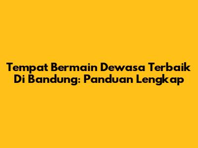 Tempat Bermain Dewasa Terbaik Di Bandung: Panduan Lengkap