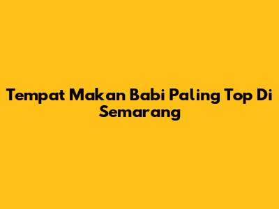 Tempat Makan Babi Paling Top Di Semarang