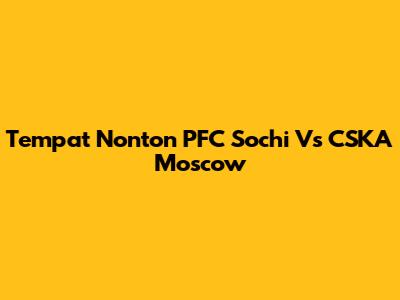 Tempat Nonton PFC Sochi Vs CSKA Moscow