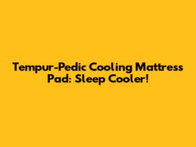 Tempur-Pedic Cooling Mattress Pad: Sleep Cooler!