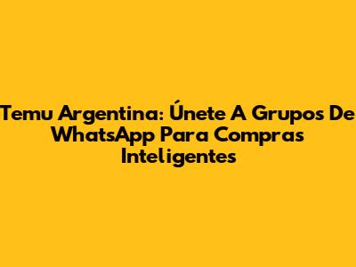 Temu Argentina: Únete A Grupos De WhatsApp Para Compras Inteligentes