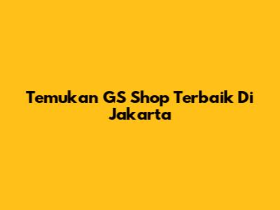 Temukan GS Shop Terbaik Di Jakarta