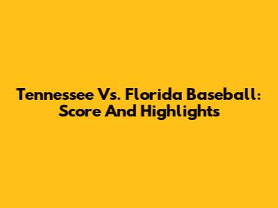 Tennessee Vs. Florida Baseball: Score And Highlights