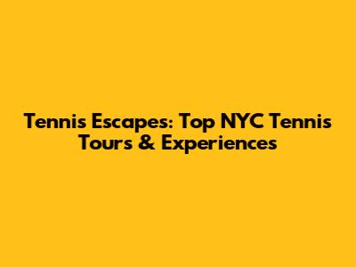 Tennis Escapes: Top NYC Tennis Tours & Experiences