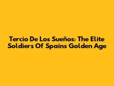Tercio De Los Sueños: The Elite Soldiers Of Spain's Golden Age