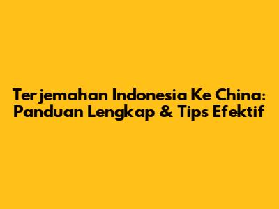 Terjemahan Indonesia Ke China: Panduan Lengkap & Tips Efektif
