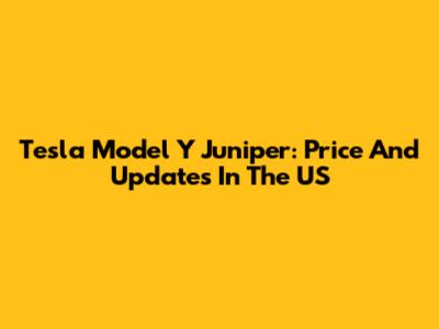 Tesla Model Y Juniper: Price And Updates In The US