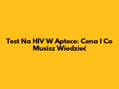 Test Na HIV W Aptece: Cena I Co Musisz Wiedzieć