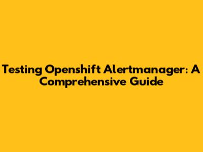 Testing Openshift Alertmanager: A Comprehensive Guide