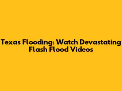 Texas Flooding: Watch Devastating Flash Flood Videos