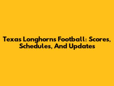 Texas Longhorns Football: Scores, Schedules, And Updates