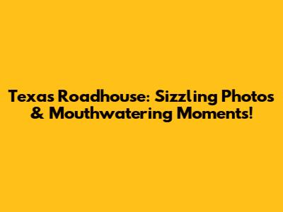 Texas Roadhouse: Sizzling Photos & Mouthwatering Moments!