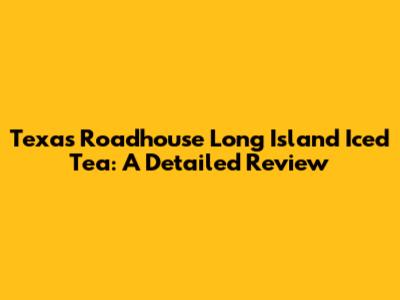 Texas Roadhouse Long Island Iced Tea: A Detailed Review