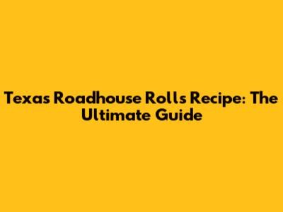 Texas Roadhouse Rolls Recipe: The Ultimate Guide
