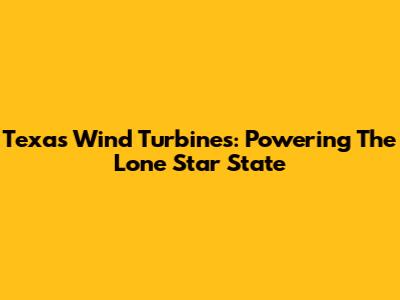 Texas Wind Turbines: Powering The Lone Star State