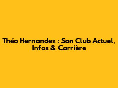Théo Hernandez : Son Club Actuel, Infos & Carrière
