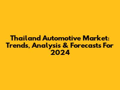 Thailand Automotive Market: Trends, Analysis & Forecasts For 2024