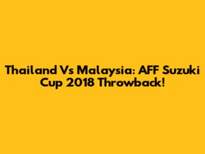 Thailand Vs Malaysia: AFF Suzuki Cup 2018 Throwback!