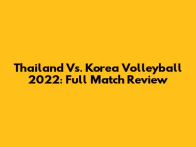 Thailand Vs. Korea Volleyball 2022: Full Match Review