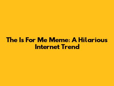 The "Is For Me" Meme: A Hilarious Internet Trend