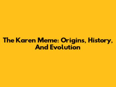 The "Karen" Meme: Origins, History, And Evolution