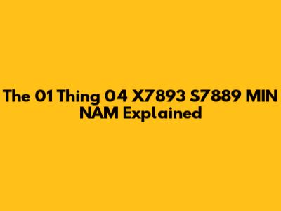 The 01 Thing 04 X7893 S7889 MIN NAM Explained