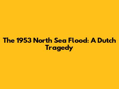 The 1953 North Sea Flood: A Dutch Tragedy