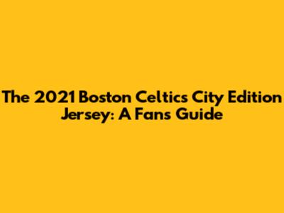 The 2021 Boston Celtics City Edition Jersey: A Fan's Guide