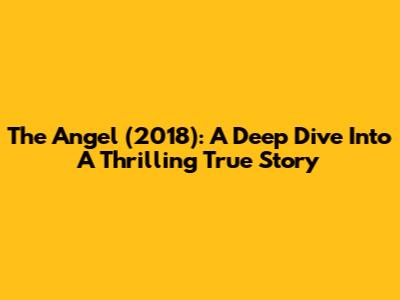 The Angel (2018): A Deep Dive Into A Thrilling True Story