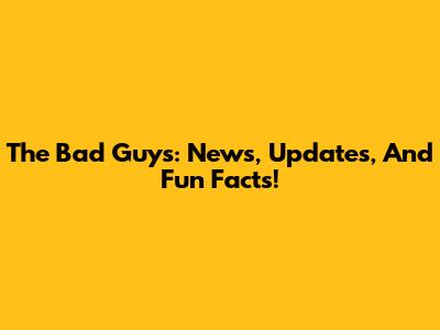 The Bad Guys: News, Updates, And Fun Facts!