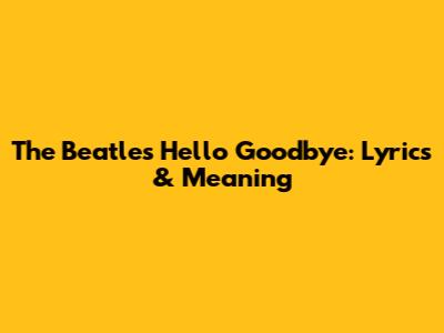 The Beatles' Hello Goodbye: Lyrics & Meaning