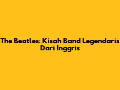 The Beatles: Kisah Band Legendaris Dari Inggris