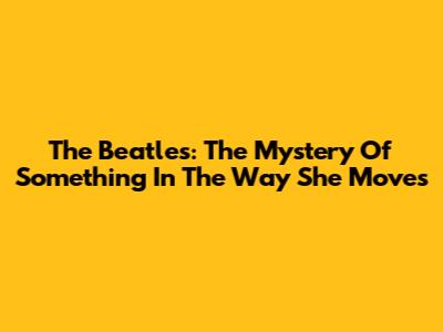 The Beatles: The Mystery Of "Something In The Way She Moves"