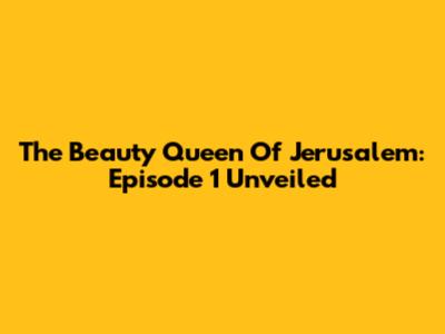 The Beauty Queen Of Jerusalem: Episode 1 Unveiled