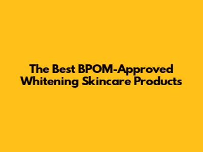 The Best BPOM-Approved Whitening Skincare Products