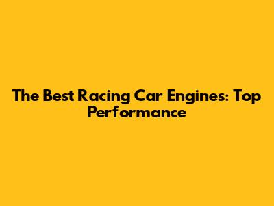 The Best Racing Car Engines: Top Performance