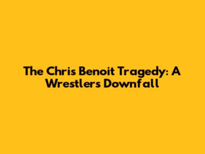 The Chris Benoit Tragedy: A Wrestler's Downfall