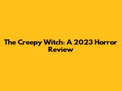 The Creepy Witch: A 2023 Horror Review