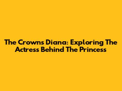The Crown's Diana: Exploring The Actress Behind The Princess