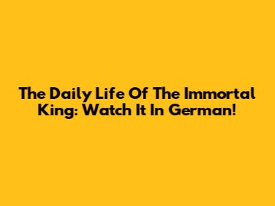 The Daily Life Of The Immortal King: Watch It In German!