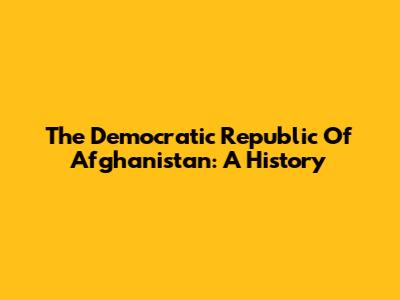 The Democratic Republic Of Afghanistan: A History