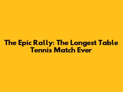 The Epic Rally: The Longest Table Tennis Match Ever