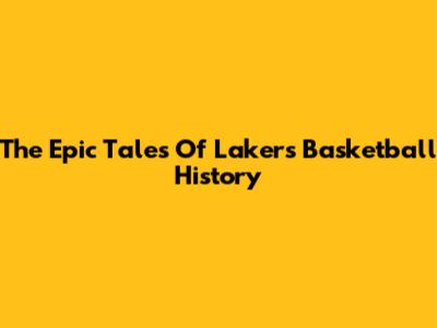 The Epic Tales Of Lakers Basketball History