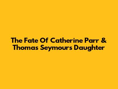 The Fate Of Catherine Parr & Thomas Seymour's Daughter