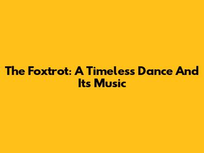 The Foxtrot: A Timeless Dance And Its Music
