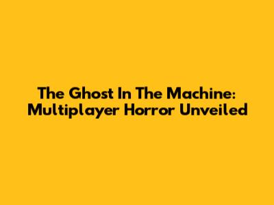 The Ghost In The Machine: Multiplayer Horror Unveiled