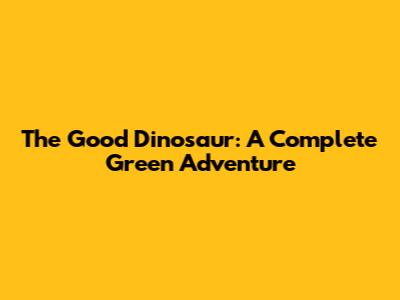 The Good Dinosaur: A Complete Green Adventure